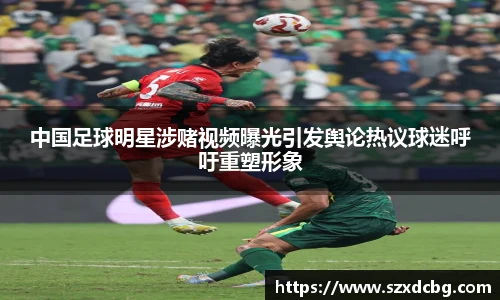中国足球明星涉赌视频曝光引发舆论热议球迷呼吁重塑形象